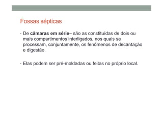 Fossas sépticas
• De câmaras em série– são as constituídas de dois ou
mais compartimentos interligados, nos quais se
processam, conjuntamente, os fenômenos de decantação
e digestão.
• Elas podem ser pré-moldadas ou feitas no próprio local.
 