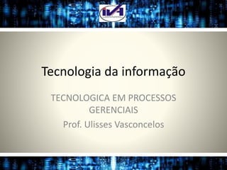 Tecnologia da informação
TECNOLOGICA EM PROCESSOS
GERENCIAIS
Prof. Ulisses Vasconcelos
 