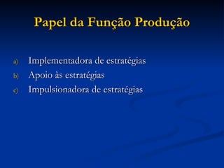 Papel da Função Produção
Papel da Função Produção
a)
a) Implementadora de estratégias
Implementadora de estratégias
b)
b) Apoio às estratégias
Apoio às estratégias
c)
c) Impulsionadora de estratégias
Impulsionadora de estratégias
 
