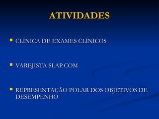 ATIVIDADES
ATIVIDADES
 CLÍNICA DE EXAMES CLÍNICOS
CLÍNICA DE EXAMES CLÍNICOS
 VAREJISTA SLAP.COM
VAREJISTA SLAP.COM
 REPRESENTAÇÃO POLAR DOS OBJETIVOS DE
REPRESENTAÇÃO POLAR DOS OBJETIVOS DE
DESEMPENHO
DESEMPENHO
 