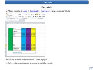 19
12. Exercícios
Exercício 1:
a) Abra a planilha 1 (Aula 1- Introdução- Exercicios) e crie a seguinte Tabela:
b) Calcule a Soma Automática das Contas a pagar.
c) Salve o documento com o seu nome e apelido, e envie
 