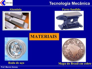 Prof. Marcio Gomes 
Tecnologia Mecânica 
MATERIAIS 
Alumínio 
Ferro fundido 
Roda de aço 
Mapa do Brasil em cobre  