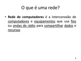 O que é uma rede?
• Rede de computadores é a interconexão de
computadores e equipamentos que usa fios
ou ondas de rádio para compartilhar dados e
recursos
2
 