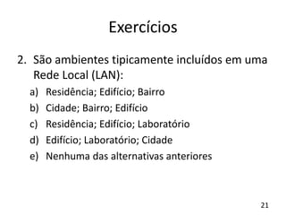 Exercícios
2. São ambientes tipicamente incluídos em uma
Rede Local (LAN):
a) Residência; Edifício; Bairro
b) Cidade; Bairro; Edifício
c) Residência; Edifício; Laboratório
d) Edifício; Laboratório; Cidade
e) Nenhuma das alternativas anteriores
21
 