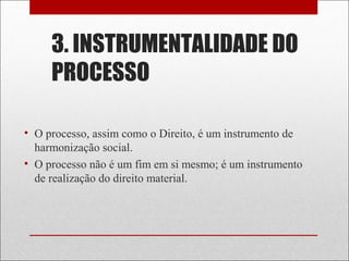 3. INSTRUMENTALIDADE DO
PROCESSO
• O processo, assim como o Direito, é um instrumento de
harmonização social.
• O processo não é um fim em si mesmo; é um instrumento
de realização do direito material.
 