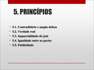5. PRINCÍPIOS
• 5.1. Contraditório e ampla defesa5.1. Contraditório e ampla defesa
• 5.2. Verdade real5.2. Verdade real
• 5.3. Imparcialidade do juiz5.3. Imparcialidade do juiz
• 5.4. Igualdade entre as partes5.4. Igualdade entre as partes
• 5.5. Publicidade5.5. Publicidade
 