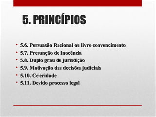 5. PRINCÍPIOS
• 5.6. Persuasão Racional ou livre convencimento5.6. Persuasão Racional ou livre convencimento
• 5.7. Presunção de Inocência5.7. Presunção de Inocência
• 5.8. Duplo grau de jurisdição5.8. Duplo grau de jurisdição
• 5.9. Motivação das decisões judiciais5.9. Motivação das decisões judiciais
• 5.10. Celeridade5.10. Celeridade
• 5.11. Devido processo legal5.11. Devido processo legal
 