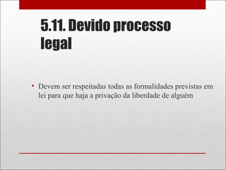 5.11. Devido processo
legal
• Devem ser respeitadas todas as formalidades previstas em
lei para que haja a privação da liberdade de alguém
 