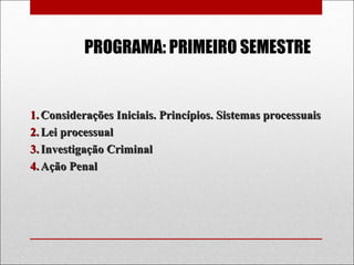 PROGRAMA: PRIMEIRO SEMESTRE
1.1. Considerações Iniciais. Princípios. Sistemas processuaisConsiderações Iniciais. Princípios. Sistemas processuais
2.2. Lei processualLei processual
3.3. Investigação CriminalInvestigação Criminal
4.4. Ação PenalAção Penal
 