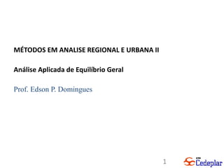 1
MÉTODOS EM ANALISE REGIONAL E URBANA II
Análise Aplicada de Equilíbrio Geral
Prof. Edson P. Domingues
 