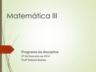Matemática III

Programa da disciplina
27 de fevereiro de 2014
Profª Débora Bastos

 