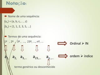 Notação:
 Nome de uma sequência:
(an) = (a, b, c,... , z)
(bn) = (1, 1, 2, 3, 5, ...)
 Termos de uma sequência:
1º , 2º , 3º , ..., 23º, ..., nº, ...
termo genérico ou desconhecido
Ordinal  lN
ordem  índicea1, a2, a3,... a23,... an ,...
 