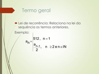 Termo geral
 Lei de recorrência: Relaciona na lei da
sequência os termos anteriores.
Exemplo:
















lNne2n,
2
a
1n,
na
1-n
512
 