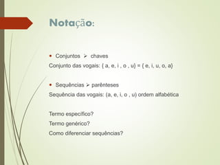 Notação:
 Conjuntos  chaves
Conjunto das vogais: { a, e, i , o , u} = { e, i, u, o, a}
 Sequências  parênteses
Sequência das vogais: (a, e, i, o , u) ordem alfabética
Termo específico?
Termo genérico?
Como diferenciar sequências?
 