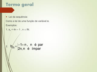 Termo geral
 Lei da sequência:
Como a lei de uma função de variável n.
Exemplos:
1. an = 4n – 1 , n  lN.
2.







ímparén2n,
parén,n1
nb
 