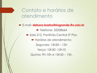 Contato e horários de
atendimento
 E-mail: debora.bastos@riogrande.ifrs.edu.br
 Telefone: 32338664
 Sala 212. Pavilhão Central 2º Piso
 Horários de atendimento:
Segunda: 13h30 – 15h
Terça: 10h30 -12h10
Quinta: 9h-10h e 13h30 – 15h.
 