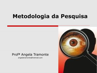Metodologia da Pesquisa
Profª Angela Tramonte
angelatramonte@hotmail.com
 