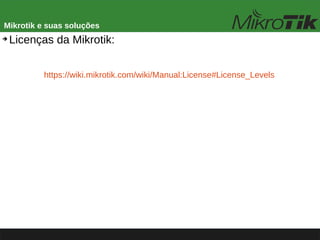 Mikrotik e suas soluções
➔
Licenças da Mikrotik:
https://wiki.mikrotik.com/wiki/Manual:License#License_Levels
 