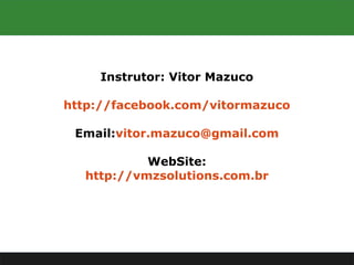 Instrutor: Vitor Mazuco
http://facebook.com/vitormazuco
Email:vitor.mazuco@gmail.com
WebSite:
http://vmzsolutions.com.br
 
