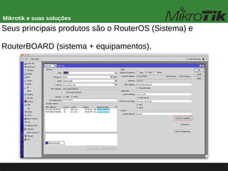 Mikrotik e suas soluções
Seus principais produtos são o RouterOS (Sistema) e
RouterBOARD (sistema + equipamentos).
 