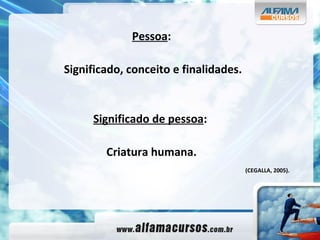 Pessoa : Significado, conceito e finalidades. Significado de pessoa :  Criatura humana. (CEGALLA, 2005).   