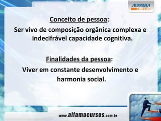 Conceito de pessoa : Ser vivo de composição orgânica complexa e indecifrável capacidade cognitiva. Finalidades da pessoa : Viver em constante desenvolvimento e harmonia social.   