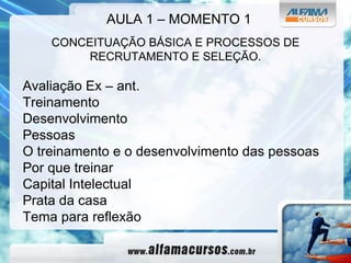 CONCEITUAÇÃO BÁSICA E PROCESSOS DE RECRUTAMENTO E SELEÇÃO. Avaliação Ex – ant. Treinamento Desenvolvimento Pessoas O treinamento e o desenvolvimento das pessoas Por que treinar Capital Intelectual Prata da casa Tema para reflexão AULA 1 – MOMENTO 1 