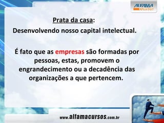 Prata da casa : Desenvolvendo nosso capital intelectual. É fato que as  empresas  são formadas por pessoas, estas, promovem o engrandecimento ou a decadência das organizações a que pertencem.   