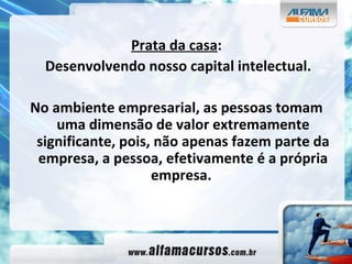 Prata da casa : Desenvolvendo nosso capital intelectual. No ambiente empresarial, as pessoas tomam uma dimensão de valor extremamente significante, pois, não apenas fazem parte da empresa, a pessoa, efetivamente é a própria empresa.   