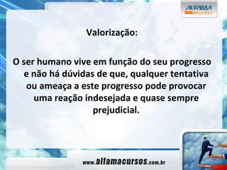 Valorização: O ser humano vive em função do seu progresso e não há dúvidas de que, qualquer tentativa ou ameaça a este progresso pode provocar uma reação indesejada e quase sempre prejudicial. 