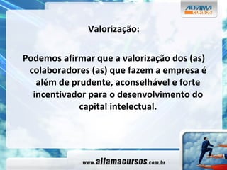 Valorização: Podemos afirmar que a valorização dos (as) colaboradores (as) que fazem a empresa é além de prudente, aconselhável e forte incentivador para o desenvolvimento do capital intelectual. 