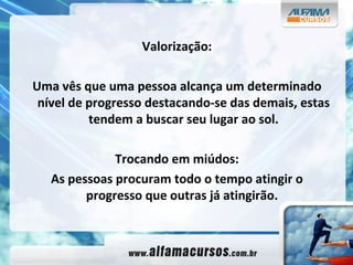 Valorização: Uma vês que uma pessoa alcança um determinado nível de progresso destacando-se das demais, estas tendem a buscar seu lugar ao sol. Trocando em miúdos: As pessoas procuram todo o tempo atingir o progresso que outras já atingirão.  