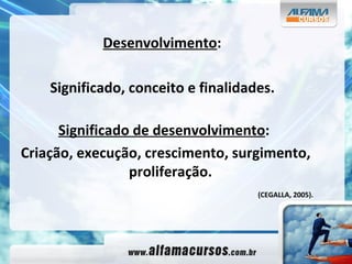 Desenvolvimento :  Significado, conceito e finalidades.   Significado de desenvolvimento : Criação, execução, crescimento, surgimento, proliferação. (CEGALLA, 2005). 