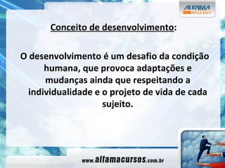 Conceito de desenvolvimento : O desenvolvimento é um desafio da condição humana, que provoca adaptações e mudanças ainda que respeitando a individualidade e o projeto de vida de cada sujeito. 