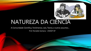 NATUREZA DA CIÊNCIA
A Comunidade Científica, Fenômenos, Leis, Teoria, e outros assuntos...
Prof. Ronaldo Santana - UNASP-SP
 
