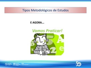 Tipos Metodológicos de Estudos
Tipos Metodológicos de Estudos
E AGORA...
Vamos Praticar!
 