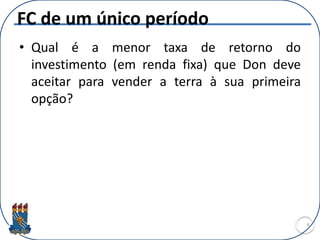 FC de um único período
• Qual é a menor taxa de retorno do
investimento (em renda fixa) que Don deve
aceitar para vender a terra à sua primeira
opção?
6
 