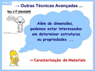 Aula 10
          → Outras Técnicas Avançadas ...



                    Além de dimensões,
                 podemos estar interessados
                  em determinar estruturas
                    ou propriedades ...




                → Caracterização de Materiais
 