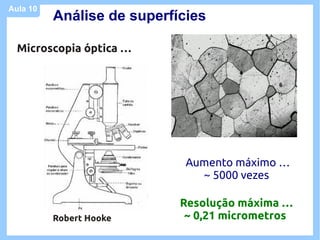 Aula 10
          Análise de superfícies

  Microscopia óptica …




                             Aumento máximo …
                               ~ 5000 vezes

                            Resolução máxima …
          Robert Hooke       ~ 0,21 micrometros
 
