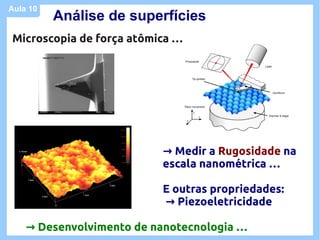 Aula 10
          Análise de superfícies
Microscopia de força atômica …




                          → Medir a Rugosidade na
                          escala nanométrica …

                          E outras propriedades:
                          → Piezoeletricidade

    → Desenvolvimento de nanotecnologia …
 