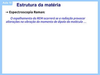 Aula 10
          Estrutura da matéria
  → Espectroscopia Raman:
      O espalhamento da REM ocorrerá se a radiação provocar
  alterações na vibração do momento de dipolo da molécula …
 