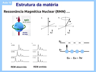 Aula 10
          Estrutura da matéria
Ressonância Magnética Nuclear (RMN) …




                                    S2


                                    S1


                                         Es1 - Es2 =   hv


      REM absorvida   REM emitida
 