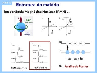Aula 10
          Estrutura da matéria
Ressonância Magnética Nuclear (RMN) …




                                    S2


                                    S1


                                           Es1 - Es2 =   hv


                      REM emitida
                                         Análise de Fourier
      REM absorvida
 