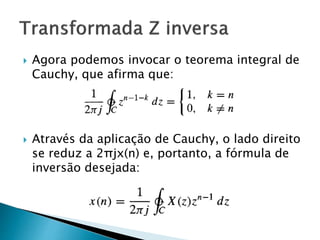  Agora podemos invocar o teorema integral de
Cauchy, que afirma que:
 Através da aplicação de Cauchy, o lado direito
se reduz a 2πjx(n) e, portanto, a fórmula de
inversão desejada:
 