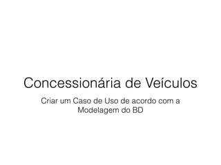 Concessionária de Veículos
Criar um Caso de Uso de acordo com a
Modelagem do BD
 
