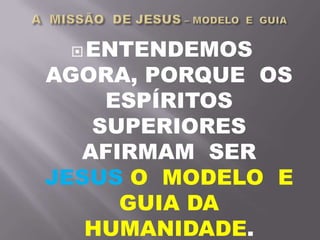 ENTENDEMOS
AGORA, PORQUE OS
ESPÍRITOS
SUPERIORES
AFIRMAM SER
JESUS O MODELO E
GUIA DA
HUMANIDADE.
 