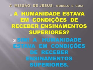  A HUMANIDADE ESTAVA
EM CONDIÇÕES DE
RECEBER ENSINAMENTOS
SUPERIORES?
 SIM! A HUMANIDADE
ESTAVA EM CONDIÇÕES
DE RECEBER
ENSINAMENTOS
SUPERIORES.
 