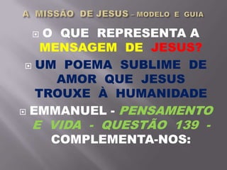  O QUE REPRESENTA A
MENSAGEM DE JESUS?
 UM POEMA SUBLIME DE
AMOR QUE JESUS
TROUXE À HUMANIDADE
 EMMANUEL - PENSAMENTO
E VIDA - QUESTÃO 139 -
COMPLEMENTA-NOS:
 