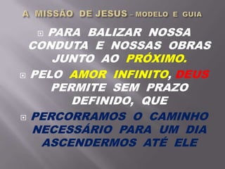  PARA BALIZAR NOSSA
CONDUTA E NOSSAS OBRAS
JUNTO AO PRÓXIMO.
 PELO AMOR INFINITO, DEUS
PERMITE SEM PRAZO
DEFINIDO, QUE
 PERCORRAMOS O CAMINHO
NECESSÁRIO PARA UM DIA
ASCENDERMOS ATÉ ELE
 