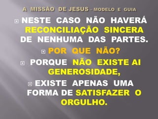  NESTE CASO NÃO HAVERÁ
RECONCILIAÇÃO SINCERA
DE NENHUMA DAS PARTES.
 POR QUE NÃO?
 PORQUE NÃO EXISTE AI
GENEROSIDADE,
 EXISTE APENAS UMA
FORMA DE SATISFAZER O
ORGULHO.
 